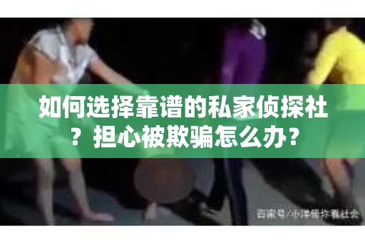 如何选择靠谱的私家侦探社？担心被欺骗怎么办？