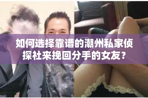 如何选择靠谱的潮州私家侦探社来挽回分手的女友? 如何选择靠谱的潮州私家侦探社来挽回分手的女友?