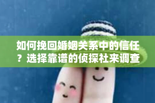 如何挽回婚姻关系中的信任？选择靠谱的侦探社来调查双方出轨怎么办？