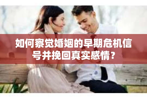 如何察觉婚姻的早期危机信号并挽回真实感情？