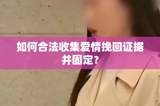 如何合法收集爱情挽回证据并固定？