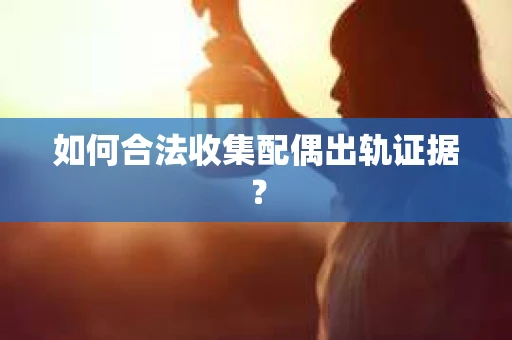 如何合法收集配偶出轨证据？