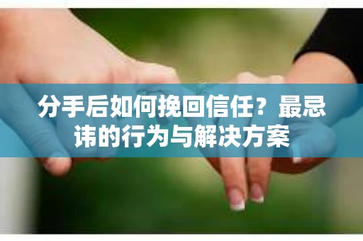 分手后如何挽回信任？最忌讳的行为与解决方案