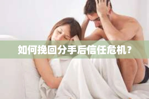 如何挽回分手后信任危机？