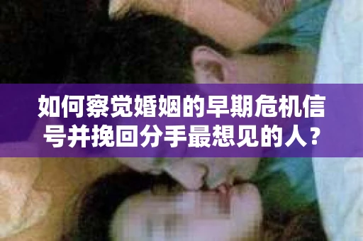 如何察觉婚姻的早期危机信号并挽回分手最想见的人？