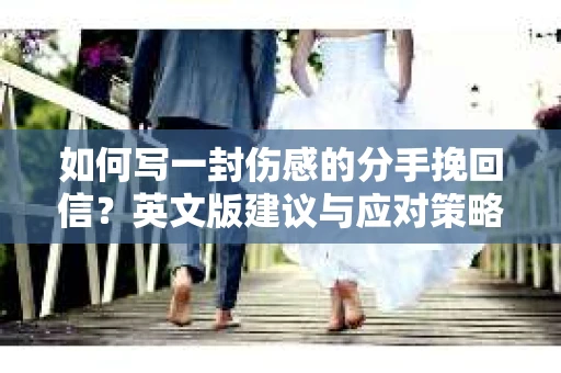 如何写一封伤感的分手挽回信?英文版建议与应对策略 如何写一封伤感的分手挽回信?英文版建议与应对策略