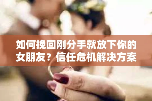 如何挽回刚分手就放下你的女朋友？信任危机解决方案