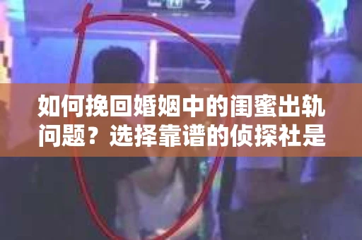 如何挽回婚姻中的闺蜜出轨问题？选择靠谱的侦探社是关键