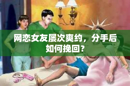 网恋女友屡次爽约,分手后如何挽回? 网恋女友屡次爽约,分手后如何挽回?