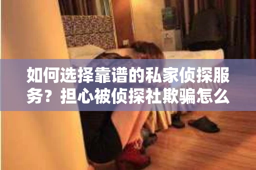 如何选择靠谱的私家侦探服务？担心被侦探社欺骗怎么办？