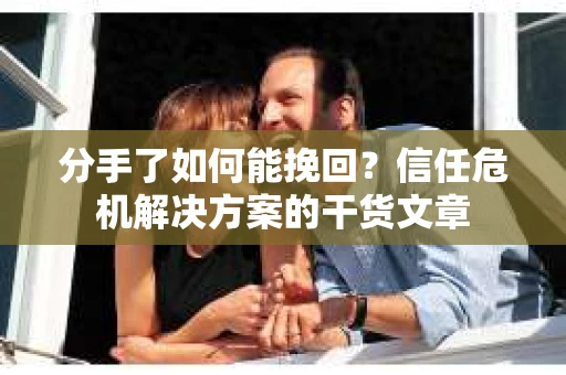分手了如何能挽回？信任危机解决方案的干货文章