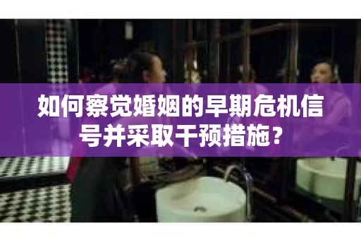 如何察觉婚姻的早期危机信号并采取干预措施？