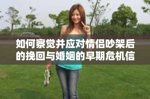 如何察觉并应对情侣吵架后的挽回与婚姻的早期危机信号？