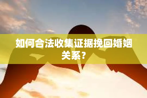 如何合法收集证据挽回婚姻关系？
