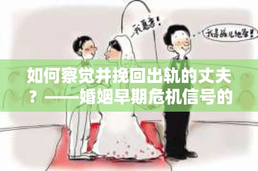 如何察觉并挽回出轨的丈夫？——婚姻早期危机信号的识别与应对