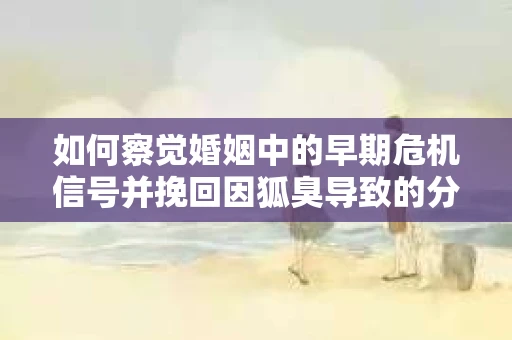 如何察觉婚姻中的早期危机信号并挽回因狐臭导致的分手？