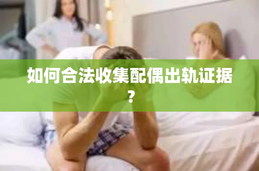 如何合法收集配偶出轨证据？