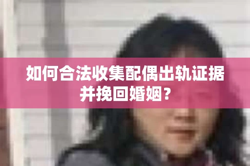 如何合法收集配偶出轨证据并挽回婚姻？