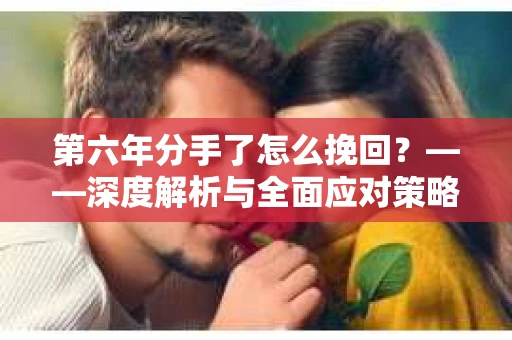 第六年分手了怎么挽回？——深度解析与全面应对策略