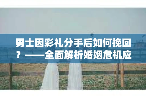 男士因彩礼分手后如何挽回？——全面解析婚姻危机应对策略