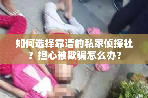 如何选择靠谱的私家侦探社？担心被欺骗怎么办？