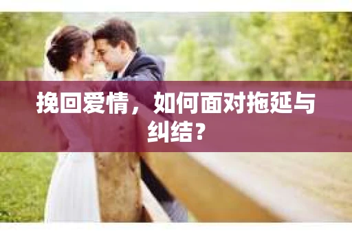 挽回爱情，如何面对拖延与纠结？