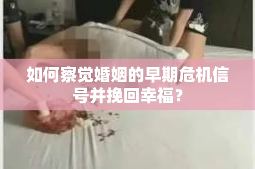 如何察觉婚姻的早期危机信号并挽回幸福？