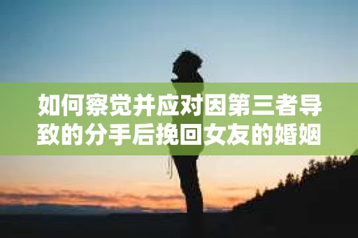 如何察觉并应对因第三者导致的分手后挽回女友的婚姻危机信号？
