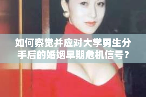 如何察觉并应对大学男生分手后的婚姻早期危机信号？