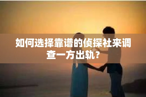 如何选择靠谱的侦探社来调查一方出轨？