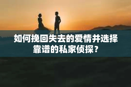 如何挽回失去的爱情并选择靠谱的私家侦探？