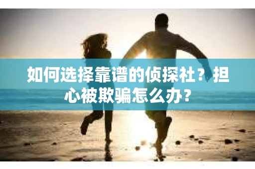 如何选择靠谱的侦探社？担心被欺骗怎么办？