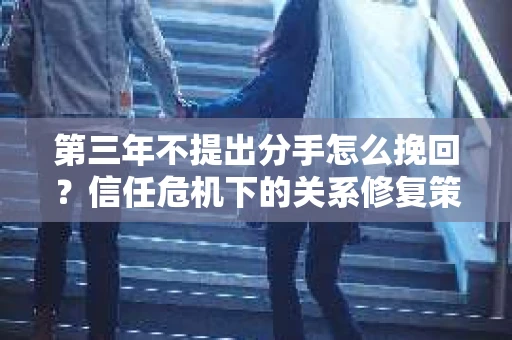 第三年不提出分手怎么挽回？信任危机下的关系修复策略