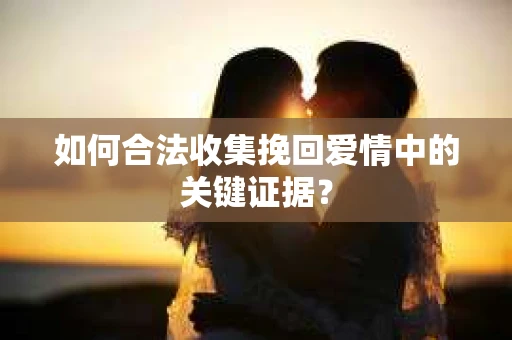 如何合法收集挽回爱情中的关键证据？
