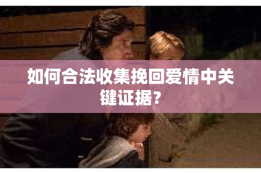 如何合法收集挽回爱情中关键证据？