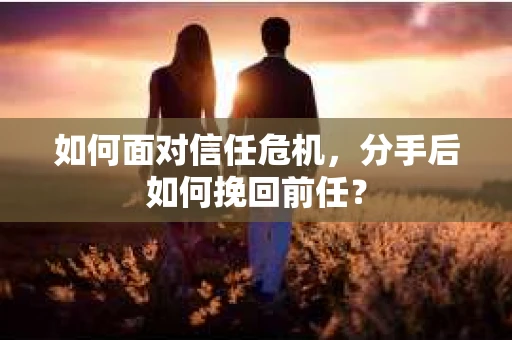 如何面对信任危机，分手后如何挽回前任？