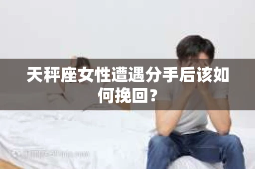 天秤座女性遭遇分手后该如何挽回? 天秤座女性遭遇分手后该如何挽回?
