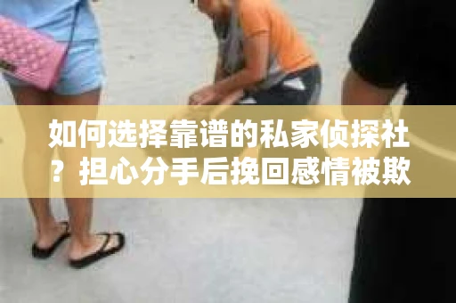 如何选择靠谱的私家侦探社？担心分手后挽回感情被欺骗怎么办？