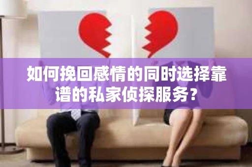 如何挽回感情的同时选择靠谱的私家侦探服务? 如何挽回感情的同时选择靠谱的私家侦探服务?