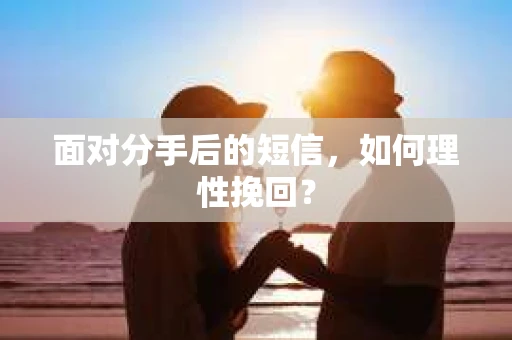 面对分手后的短信，如何理性挽回？