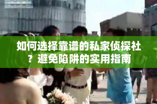 如何选择靠谱的私家侦探社？避免陷阱的实用指南