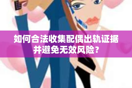 如何合法收集配偶出轨证据并避免无效风险？