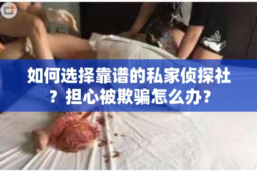 如何选择靠谱的私家侦探社？担心被欺骗怎么办？