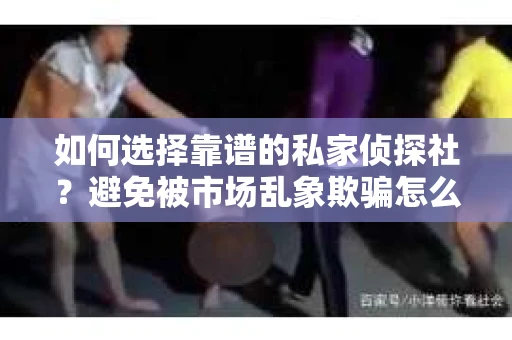 如何选择靠谱的私家侦探社？避免被市场乱象欺骗怎么办？