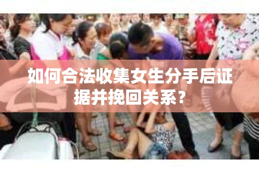 如何合法收集女生分手后证据并挽回关系? 如何合法收集女生分手后证据并挽回关系?