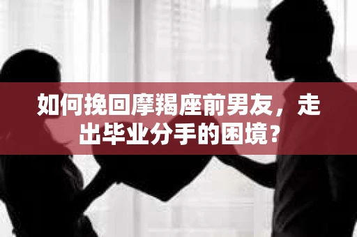 如何挽回摩羯座前男友，走出毕业分手的困境？