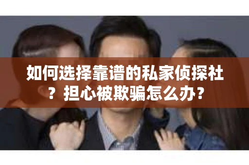 如何选择靠谱的私家侦探社？担心被欺骗怎么办？