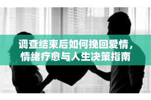 调查结束后如何挽回爱情，情绪疗愈与人生决策指南