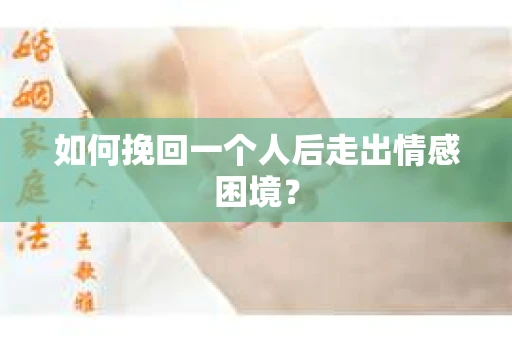 如何挽回一个人后走出情感困境？