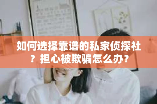 如何选择靠谱的私家侦探社？担心被欺骗怎么办？